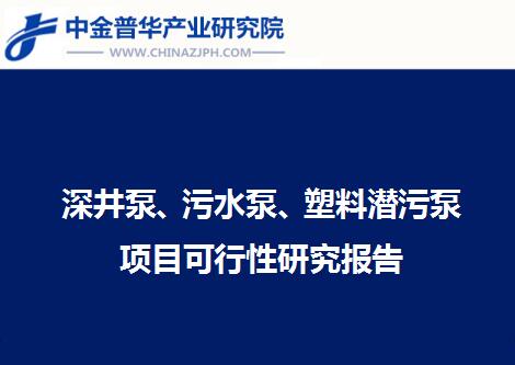 深井泵、污水泵、塑料潛污泵項目可行性研究報告